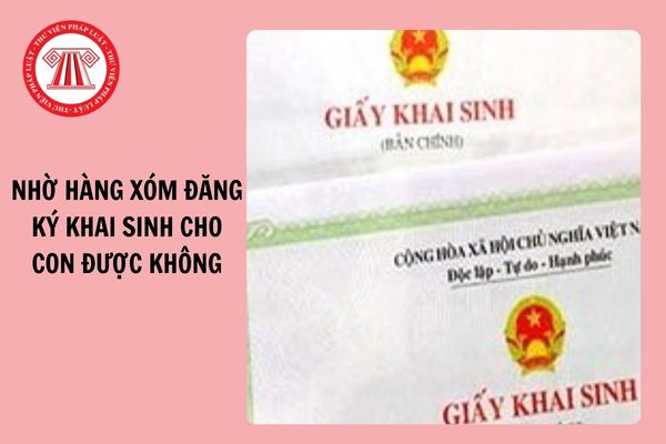 Nhờ hàng xóm đăng ký khai sinh cho con được không?