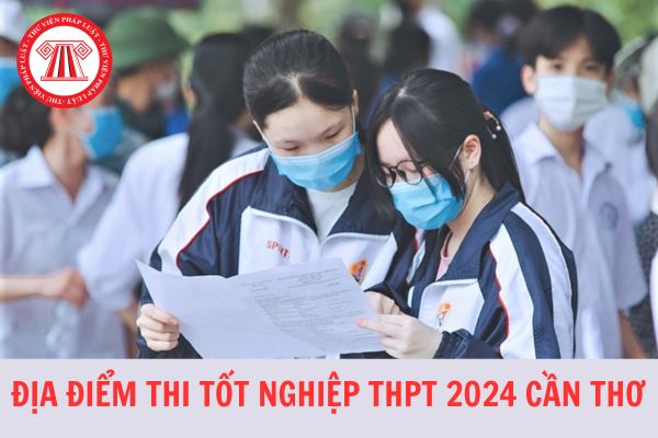 Danh sách 25 địa điểm thi chính thức kỳ tốt nghiệp THPT năm 2024 tại TP Cần Thơ?