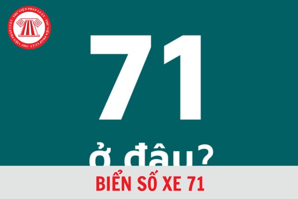 Biển số xe 71 là của tỉnh nào? Kí hiệu biển số xe 71 là bao nhiêu theo từng khu vực?