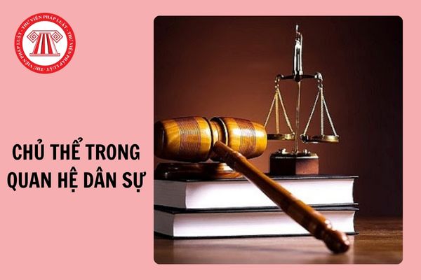 Chủ thể trong quan hệ dân sự theo Bộ luật Dân sự năm 2015 là gì?