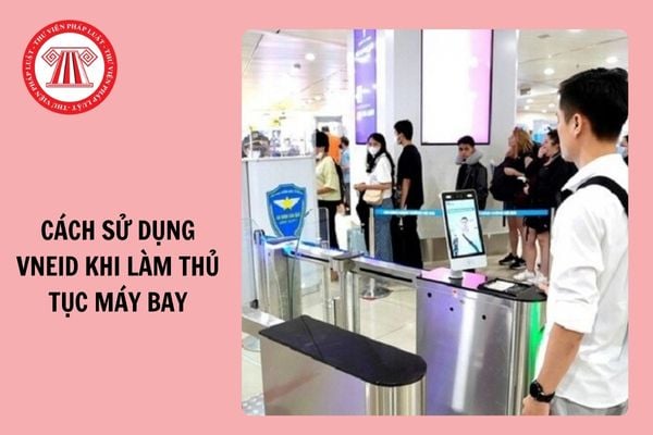 Hướng dẫn cách sử dụng VNeID khi làm thủ tục đi máy bay mới nhất 2024?