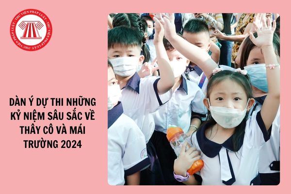 Dàn ý dự thi Những kỷ niệm sâu sắc về thầy cô và mái trường 2024 chi tiết?