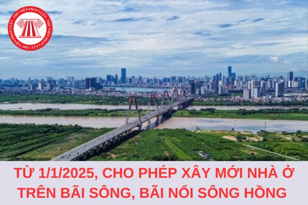 Từ ngày 01/01/2025, cho phép xây mới nhà ở trên bãi sông, bãi nổi sông Hồng?