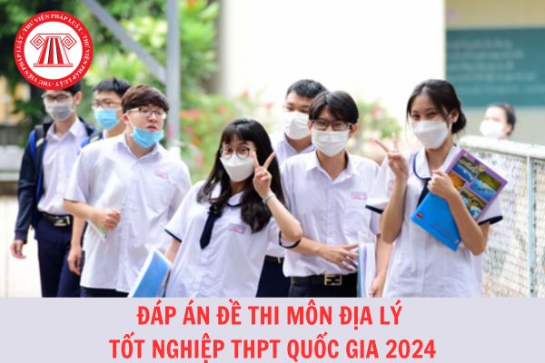 Trọn bộ đáp án đề thi môn Địa Lý tốt nghiệp THPT năm 2024?