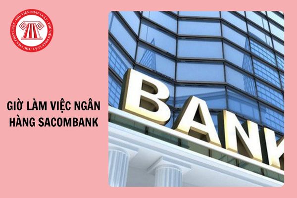 Giờ làm việc của ngân hàng Sacombank từ mấy giờ, có làm thứ 7 không?