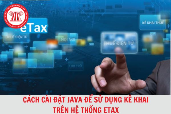 Hướng dẫn cài đặt Java để sử dụng kê khai thuế trên hệ thống eTax chi tiết, đơn giản 2024?