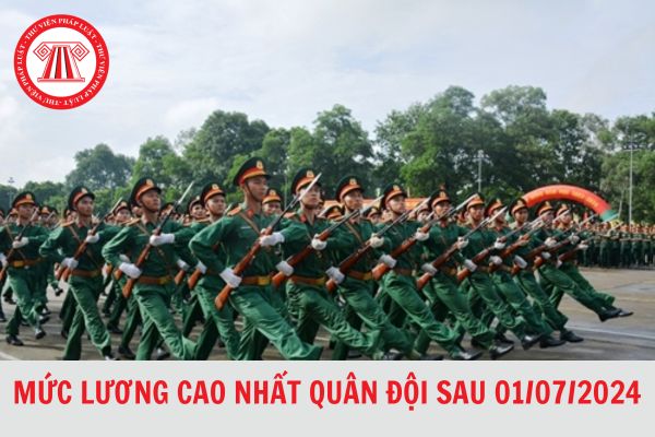 Mức lương cao nhất của quân đội sau cải cách tiền lương từ 01/7/2024 là bao nhiêu?