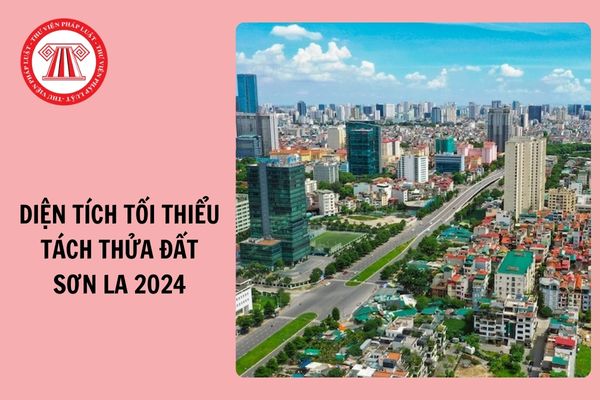 Diện tích tối thiểu tách thửa đất trên địa bàn tỉnh Sơn La 2024 là bao nhiêu?