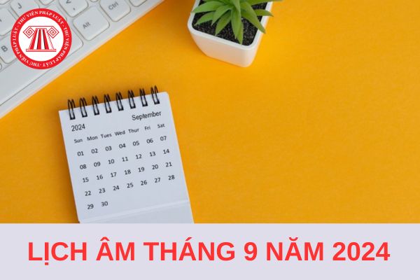 Lịch Âm Tháng 9 2024 bắt đầu từ ngày mấy dương? Tháng 9 âm lịch 2024 có bao nhiêu ngày?