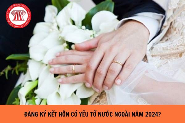 Thủ tục đăng ký kết hôn có yếu tố nước ngoài năm 2024?
