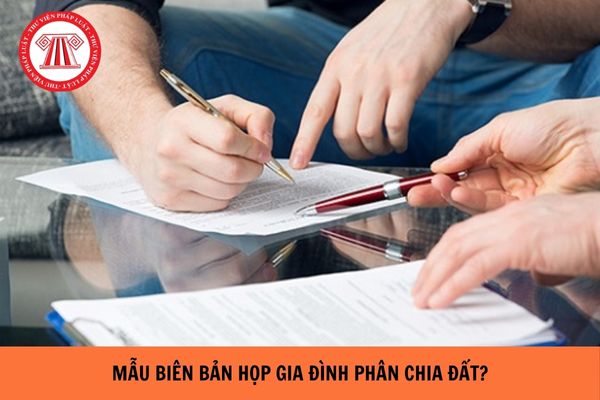 Mẫu biên bản họp gia đình phân chia đất mới nhất năm 2024?