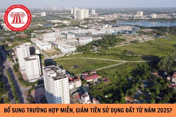 Bổ sung một số trường hợp được miễn, giảm tiền sử dụng đất từ năm 2025?