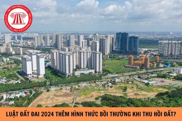 Luật Đất đai 2024 bổ sung thêm hình thức bồi thường cho người dân bị thu hồi đất?