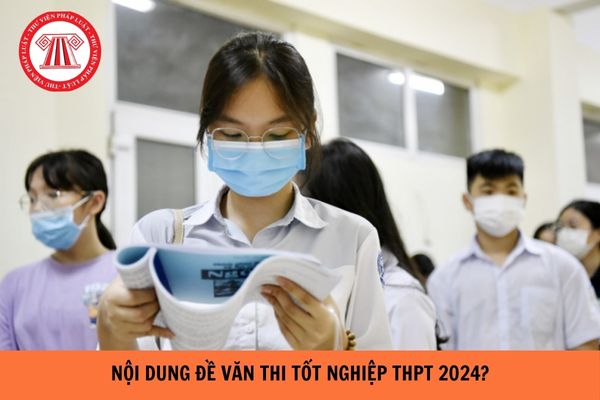 Nội dung đề văn thi tốt nghiệp THPT năm 2024 như thế nào?