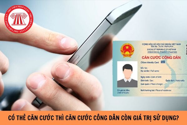 Có thẻ căn cước thì căn cước công dân có còn giá trị sử dụng không?