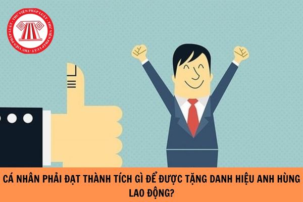 Cá nhân phải đạt thành tích gì để được tặng danh hiệu Anh hùng Lao động năm 2024?