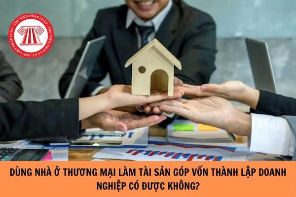 Dùng nhà ở thương mại làm tài sản góp vốn thành lập doanh nghiệp có được không?