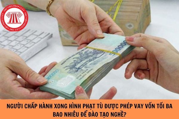 Người chấp hành xong hình phạt tù được phép vay vốn tối đa bao nhiêu tiền?