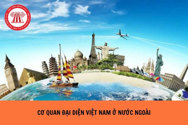 Cơ quan đại diện Việt Nam ở nước ngoài bao gồm các cơ quan nào?
