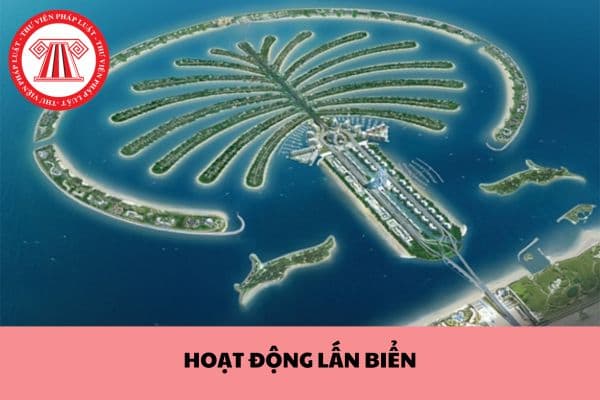 Năm 2024: Hoạt động lấn biển ở khu vực nào phải được Quốc hội đồng ý? Lấn biển phải tuân thủ nguyên tắc gì?