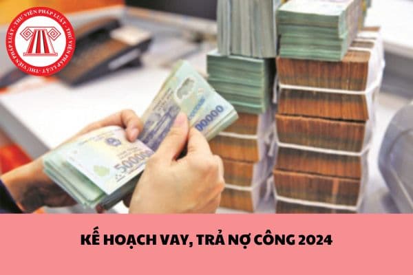 Kế hoạch vay, trả nợ công năm 2024 tại Quyết định số 260/QĐ-TTg quy định ra sao?