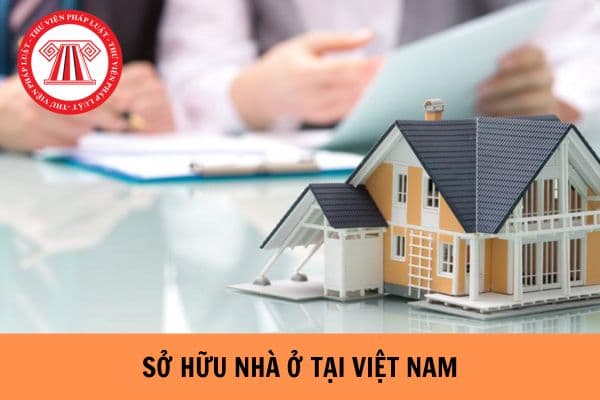 Tổ chức, cá nhân nước ngoài được sở hữu nhà ở tại Việt Nam được sở hữu bao nhiêu căn nhà theo Luật Nhà ở 2023?