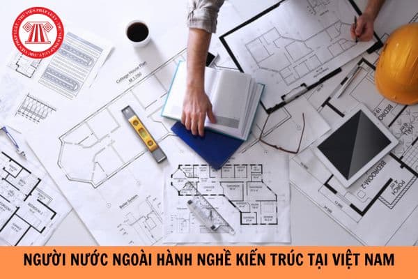 Người nước ngoài có được hành nghề kiến trúc tại Việt Nam không?