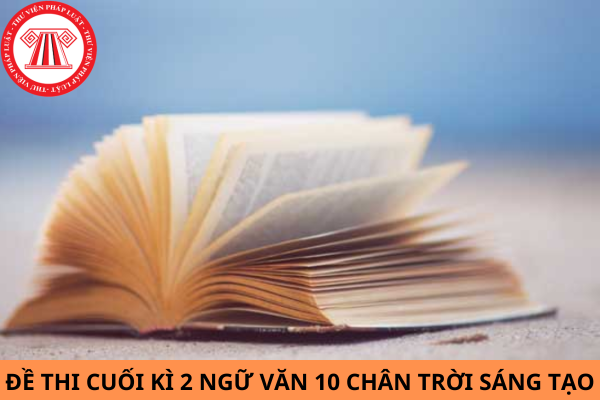 Đề thi cuối kì 2 Ngữ văn 10 Chân trời sáng tạo kèm đáp án mới nhất năm 2024?