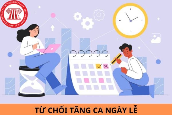 Trường hợp nào không được từ chối tăng ca ngày lễ?