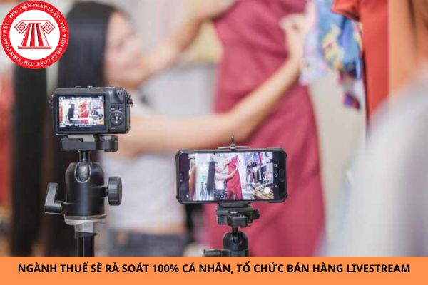 Ngành Thuế sẽ rà soát 100% cá nhân, tổ chức bán hàng livestream trên các nền tảng xã hội?