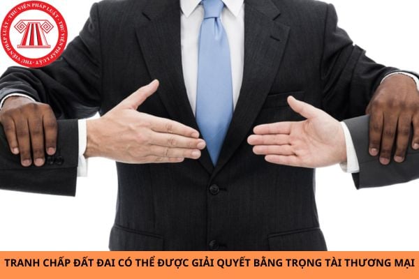 Tranh chấp đất đai có thể được giải quyết bằng trọng tài thương mại không?