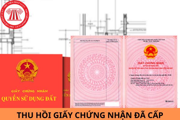 Theo quy định của Luật Đất đai 2024, trường hợp nào Nhà nước thu hồi giấy chứng nhận đã cấp?