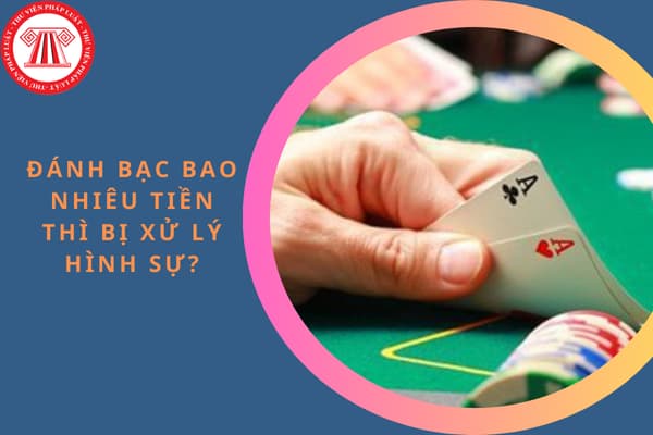 Đánh bạc bao nhiêu tiền thì bị xử lý hình sự? Hành vi đánh bạc trái phép bị phạt tối đa bao nhiêu tiền?