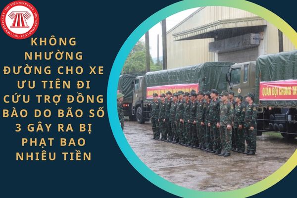 Không nhường đường cho xe ưu tiên đang thực hiện nhiệm vụ cứu trợ đồng bào do bão số 3 gây ra bị phạt bao nhiêu tiền?