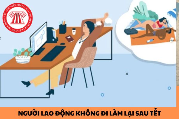 Người lao động không đi làm lại sau tết Âm lịch bao nhiêu ngày thì bị thôi việc?