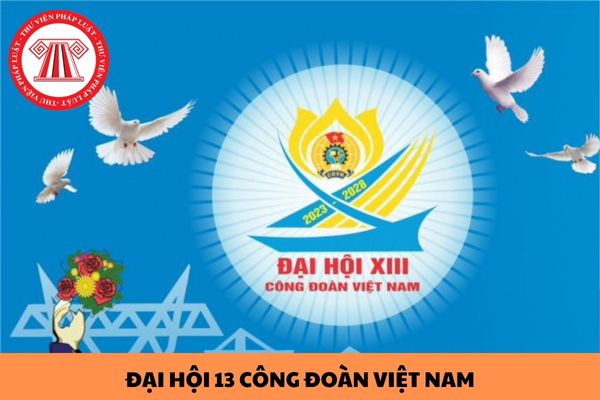 Đại hội 13 Công đoàn Việt Nam đã quyết nghị các chỉ tiêu phấn đấu nào trong nhiệm kỳ 2023 - 2028?