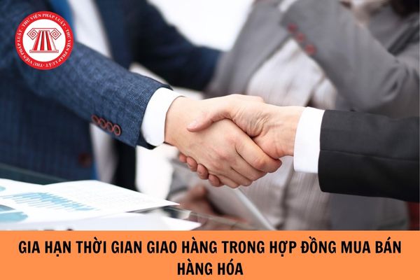 Có được gia hạn thời gian giao hàng trong hợp đồng mua bán hàng hóa không?