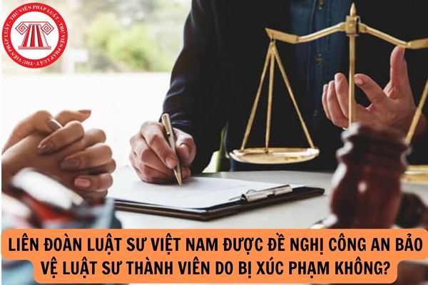 Liên Đoàn Luật sư Việt Nam được đề nghị Công An bảo vệ Luật sư thành viên do bị xúc phạm không?