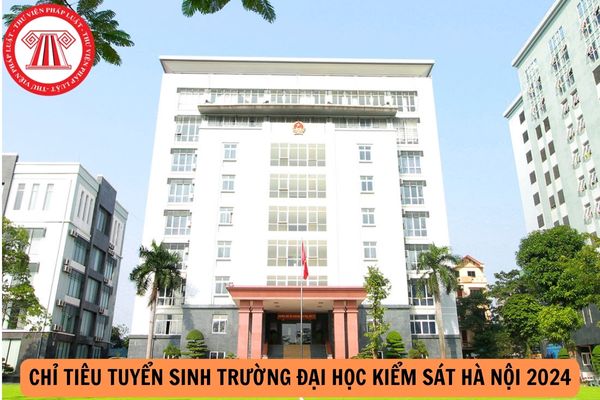 Chỉ tiêu tuyển sinh Trường Đại học Kiểm sát Hà Nội 2024? Thời gian các đợt tuyển sinh năm 2024 của Trường Đại học Kiểm sát Hà Nội?