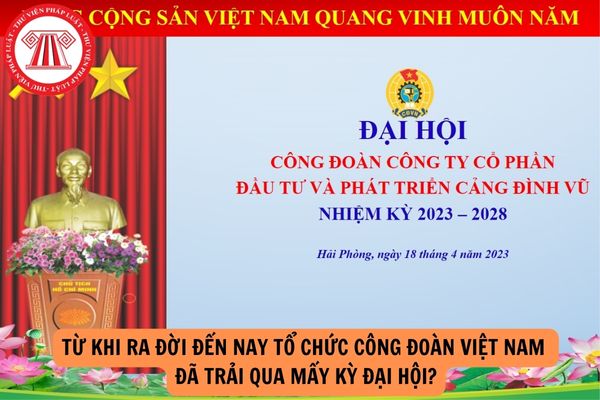 Từ khi ra đời đến nay tổ chức Công đoàn Việt Nam đã trải qua mấy kỳ đại hội?