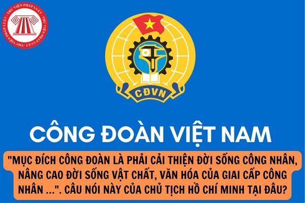 Câu nói của Chủ tịch Hồ Chí Minh Mục đích công đoàn là phải cải thiện đời sống công nhân, nâng cao đời sống vật chất, văn hóa của giai cấp công nhân … được nói tại đâu?