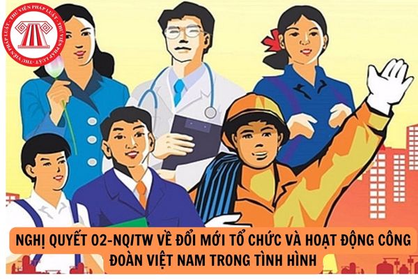 Nghị quyết 02-NQ/TW về Đổi mới tổ chức và hoạt động Công đoàn Việt Nam trong tình hình mới được Bộ Chính trị khóa XIII ban hành vào thời gian nào?