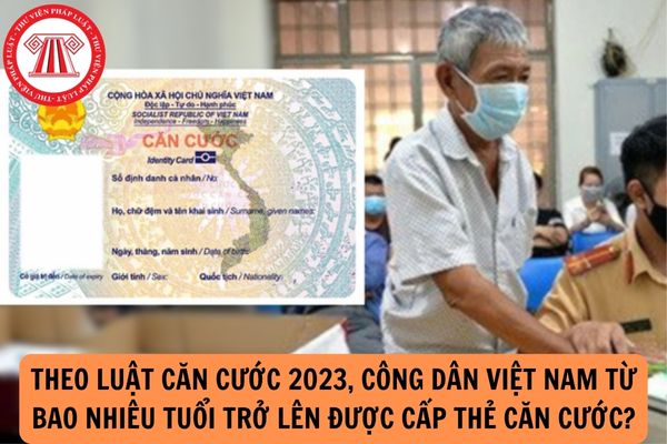 Theo Luật Căn cước 2023, Công dân Việt Nam từ bao nhiêu tuổi trở lên được cấp thẻ Căn cước?