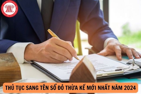 Thủ tục sang tên sổ đỏ thừa kế mới nhất năm 2024? Những khoản tiền nào có thể phải nộp khi sang tên sổ đỏ thừa kế?