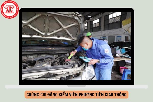 Dự thảo Thông tư quy định về cấp mới, cấp lại, tạm đình chỉ, thu hồi chứng chỉ đăng kiểm viên phương tiện giao thông đường bộ?