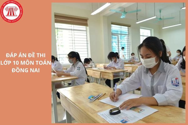 Đáp án đề thi tuyển sinh lớp 10 môn Toán tỉnh Đồng Nai 2025 như thế nào?