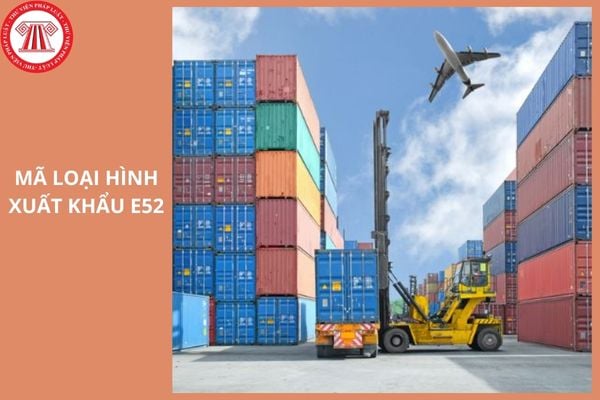 Mã loại hình xuất khẩu E52 được quy định như thế nào?