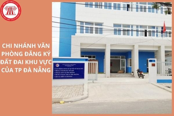 Danh sách 20 Chi nhánh Văn phòng Đăng ký đất đai Khu vực của TP Đà Nẵng ra sao?
