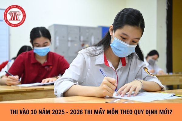 Thi vào 10 năm 2025-2026 thi mấy môn theo quy định mới nhất?