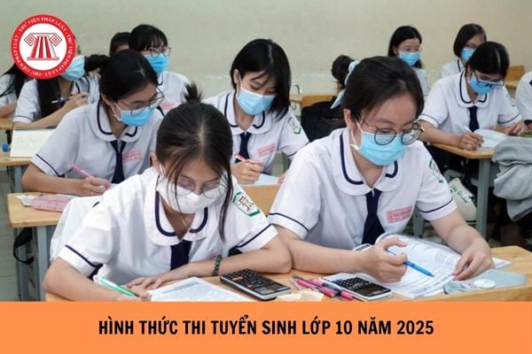 Hình thức thi tuyển sinh lớp 10 năm 2025 theo quy định mới nhất?